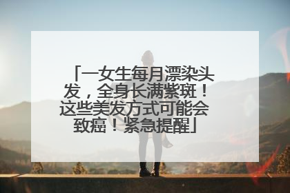 一女生每月漂染头发，全身长满紫斑！这些美发方式可能会致癌！紧急提醒